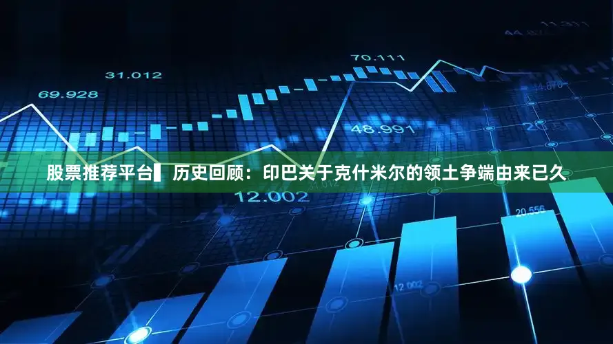 股票推荐平台　　▍历史回顾：印巴关于克什米尔的领土争端由来已久