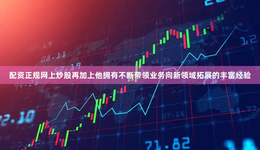 配资正规网上炒股再加上他拥有不断带领业务向新领域拓展的丰富经验