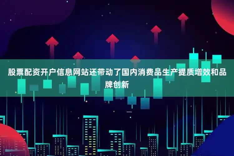 股票配资开户信息网站还带动了国内消费品生产提质增效和品牌创新