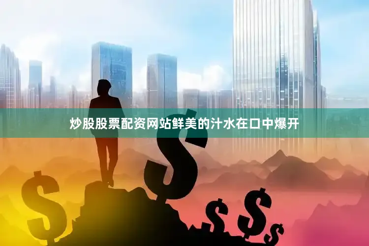 炒股股票配资网站鲜美的汁水在口中爆开