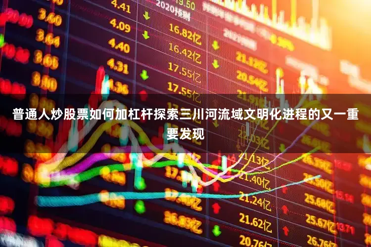 普通人炒股票如何加杠杆探索三川河流域文明化进程的又一重要发现