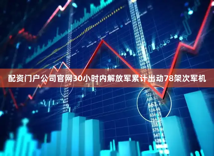 配资门户公司官网30小时内解放军累计出动78架次军机