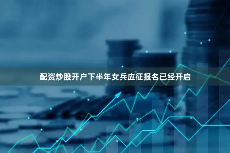 配资炒股开户下半年女兵应征报名已经开启