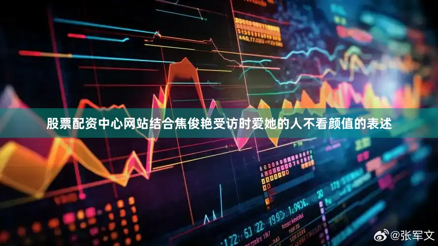 股票配资中心网站结合焦俊艳受访时爱她的人不看颜值的表述