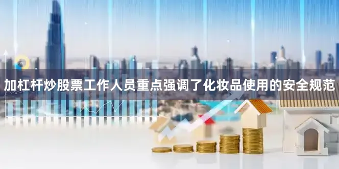 加杠杆炒股票工作人员重点强调了化妆品使用的安全规范