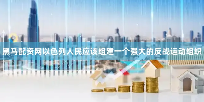 黑马配资网以色列人民应该组建一个强大的反战运动组织