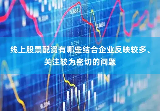 线上股票配资有哪些结合企业反映较多、关注较为密切的问题