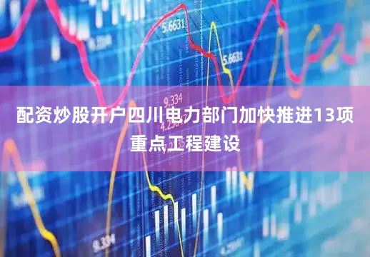 配资炒股开户四川电力部门加快推进13项重点工程建设