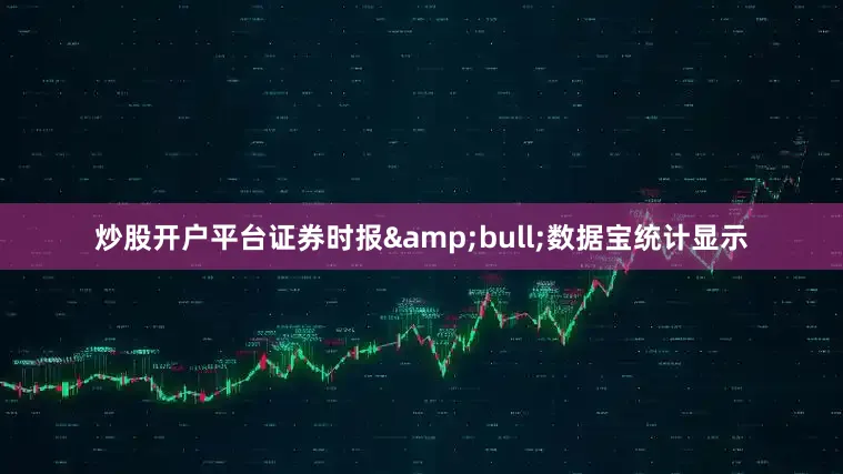 炒股开户平台证券时报&bull;数据宝统计显示