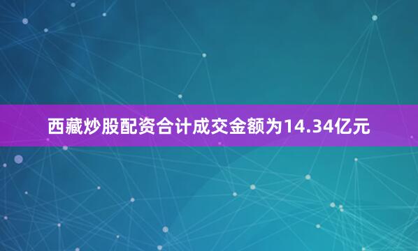 西藏炒股配资合计成交金额为14.34亿元