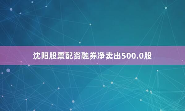 沈阳股票配资融券净卖出500.0股