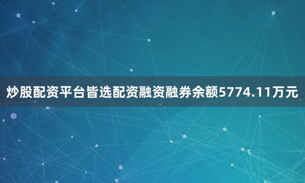 炒股配资平台皆选配资融资融券余额5774.11万元