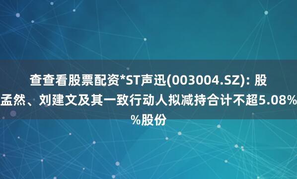 查查看股票配资*ST声迅(003004.SZ): 股东刘孟然、刘建文及其一致行动人拟减持合计不超5.08%股份